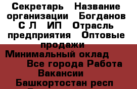 Секретарь › Название организации ­ Богданов С.Л., ИП › Отрасль предприятия ­ Оптовые продажи › Минимальный оклад ­ 14 000 - Все города Работа » Вакансии   . Башкортостан респ.,Баймакский р-н